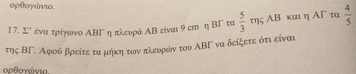 ορθογώνιο. 
17. Σλ ένα τρίγωνο ΑΒΓ η πλευρά ΑΒ είναι 9 сm η ΒΓ τα  5/3  της ΑΒ και η ΑΓ τα  4/5 
της ΒΓ. Αφού βρείτε τα μήκη των πλευρών του ΑΒΓ να δείξετε ότι είναι 
ορθογώνιο.