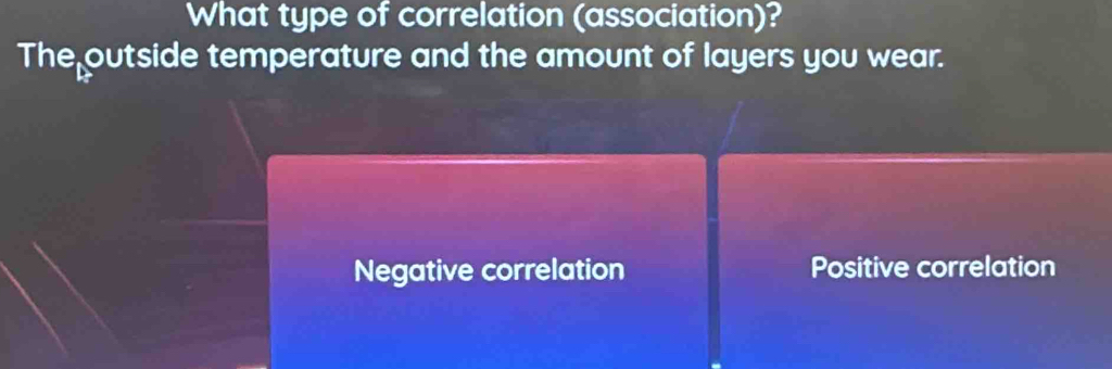 What type of correlation (association)?
The outside temperature and the amount of layers you wear.
Negative correlation Positive correlation