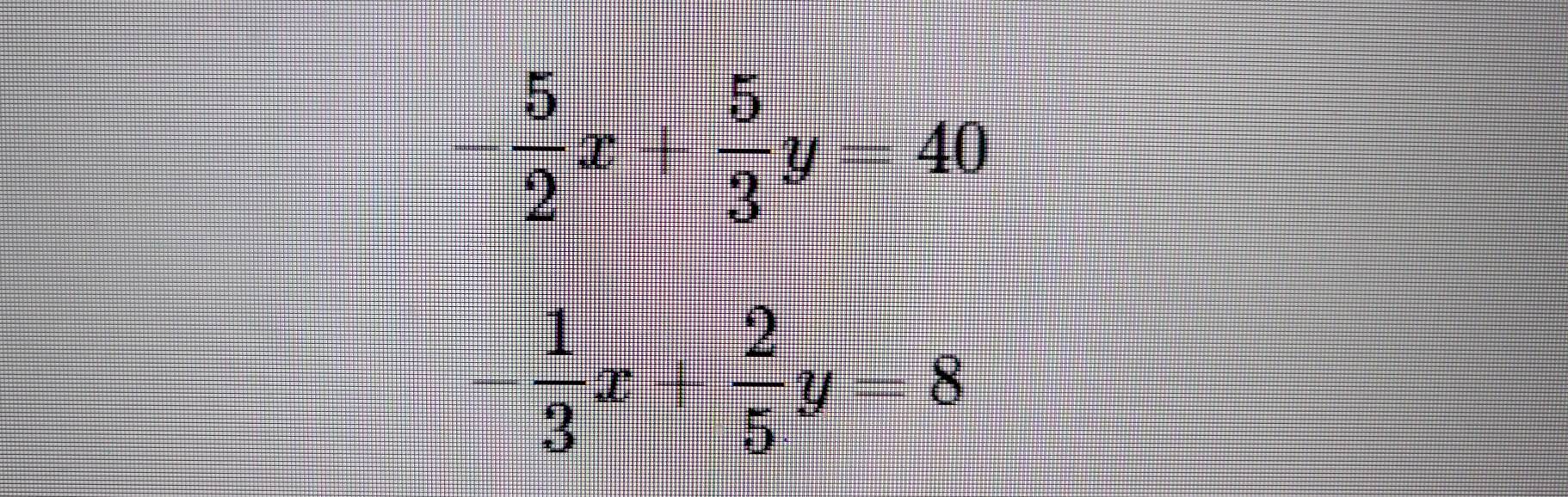  5/2 x+ 5/3 y=40
- 1/3 x+ 2/5 y=8