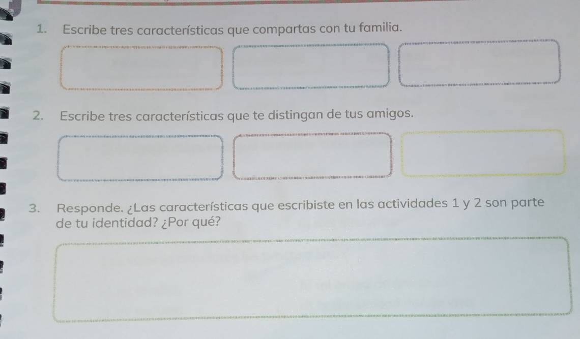 Escribe tres características que compartas con tu familia. 
2. Escribe tres características que te distingan de tus amigos. 
3. Responde. ¿Las características que escribiste en las actividades 1 y 2 son parte 
de tu identidad? ¿Por qué?