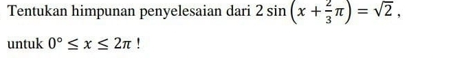 Tentukan himpunan penyelesaian dari 2sin (x+ 2/3 π )=sqrt(2), 
untuk 0°≤ x≤ 2π!