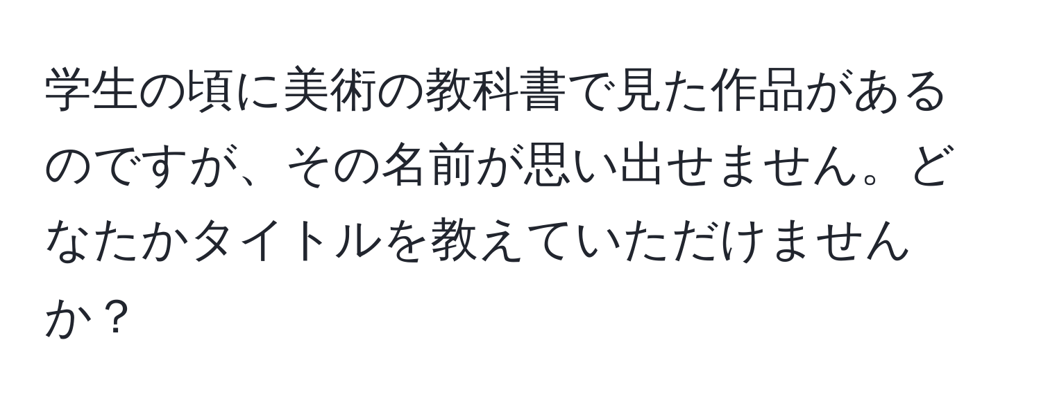 学生の頃に美術の教科書で見た作品があるのですが、その名前が思い出せません。どなたかタイトルを教えていただけませんか？