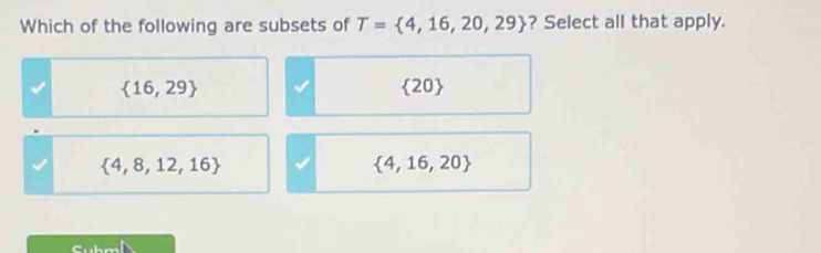 Which of the following are subsets of T= 4,16,20,29 ? Select all that apply.
 16,29
 20
 4,8,12,16
 4,16,20