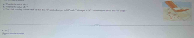 What is the value of y a. What is the value of x?
c. The chair can lay farther back so that the 70° angle changes to 86° an ix° changes to 36° How does this affect the 119° angle?
a x=□
(Type a whole number )