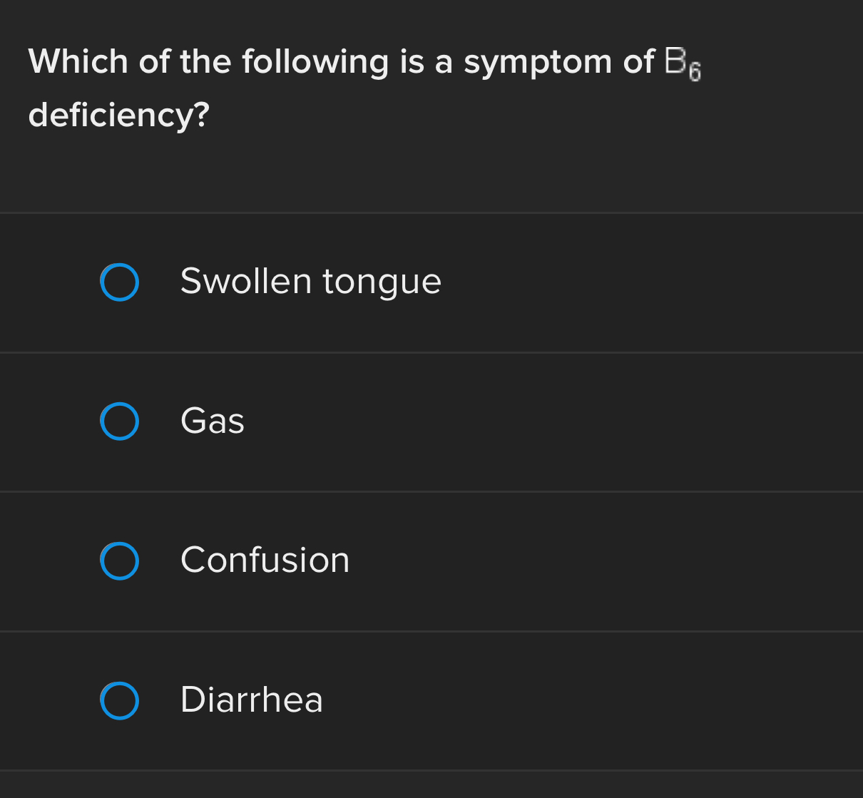 Which of the following is a symptom of B_6
deficiency?
Swollen tongue
Gas
Confusion
Diarrhea