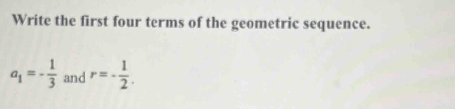 Write the first four terms of the geometric sequence.
a_1=- 1/3  and r=- 1/2 .