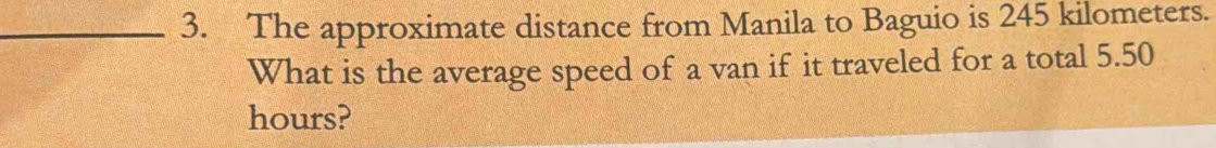 The approximate distance from Manila to Baguio is 245 kilometers. 
What is the average speed of a van if it traveled for a total 5.50
hours?