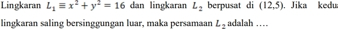 Lingkaran L_1equiv x^2+y^2=16 dan lingkaran L_2 berpusat di (12,5). Jika kedu 
lingkaran saling bersinggungan luar, maka persamaan L_2 adalah …