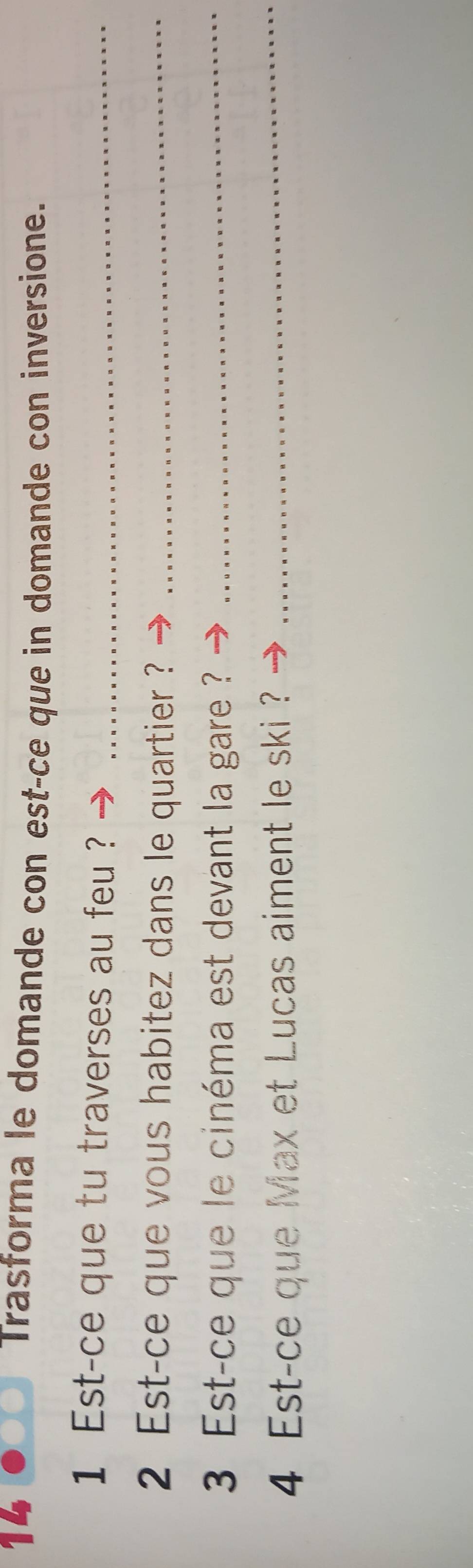 a Trasforma le domande con est-ce que in domande con inversione. 
1 Est-ce que tu traverses au feu ?_ 
2 Est-ce que vous habitez dans le quartier ?_ 
3 Est-ce que le cinéma est devant la gare ?_ 
4 Est-ce que Max et Lucas aiment le ski ?_