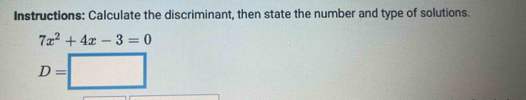 Instructions: Calculate the discriminant, then state the number and type of solutions.
7x^2+4x-3=0
D=□