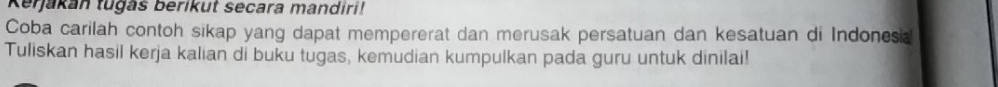 Kejakan tuğás berikut secara mandiri! 
Coba carilah contoh sikap yang dapat mempererat dan merusak persatuan dan kesatuan di Indones 
Tuliskan hasil kerja kalian di buku tugas, kemudian kumpulkan pada guru untuk dinilai!