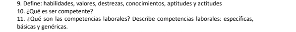 Define: habilidades, valores, destrezas, conocimientos, aptitudes y actitudes 
10. ¿Qué es ser competente? 
11. ¿Qué son las competencias laborales? Describe competencias laborales: específicas, 
básicas y genéricas.