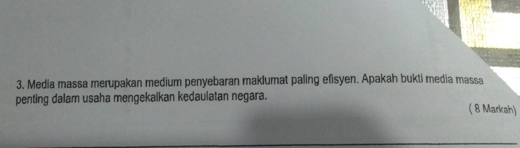 Media massa merupakan medium penyebaran maklumat paling efisyen. Apakah bukti media massa 
penting dalam usaha mengekalkan kedaulatan negara. 
( 8 Markah)