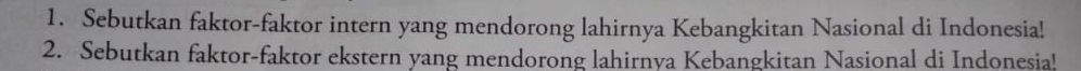 Sebutkan faktor-faktor intern yang mendorong lahirnya Kebangkitan Nasional di Indonesia! 
2. Sebutkan faktor-faktor ekstern yang mendorong lahirnya Kebangkitan Nasional di Indonesia!