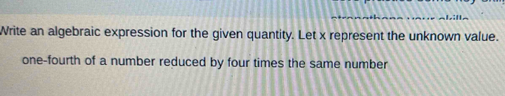 Write an algebraic expression for the given quantity. Let x represent the unknown value. 
one-fourth of a number reduced by four times the same number