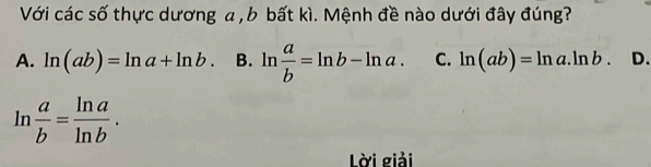 Với các số thực dương a, b bất kì. Mệnh đề nào dưới đây đúng?
A. ln (ab)=ln a+ln b. B. ln  a/b =ln b-ln a. C. ln (ab)=ln a.ln b. D.
ln  a/b = ln a/ln b . 
Lời giải