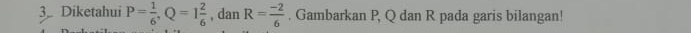 Diketahui P= 1/6 , Q=1 2/6  , dan R= (-2)/6 . Gambarkan P, Q dan R pada garis bilangan!