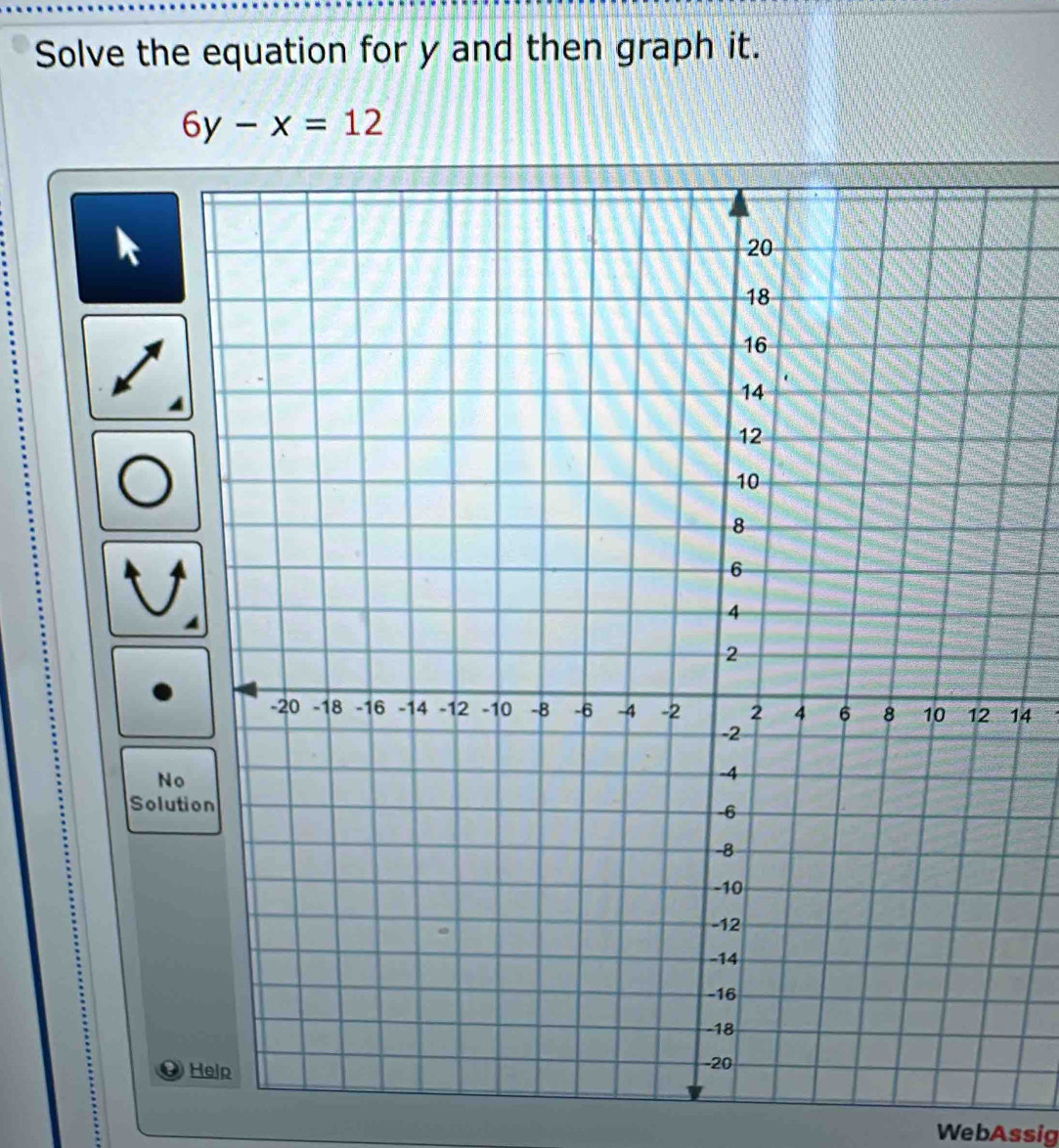 Solve the equation for y and then graph it.
6y-x=12
D
14
No 
Solution 
、 
` 
WebAssig