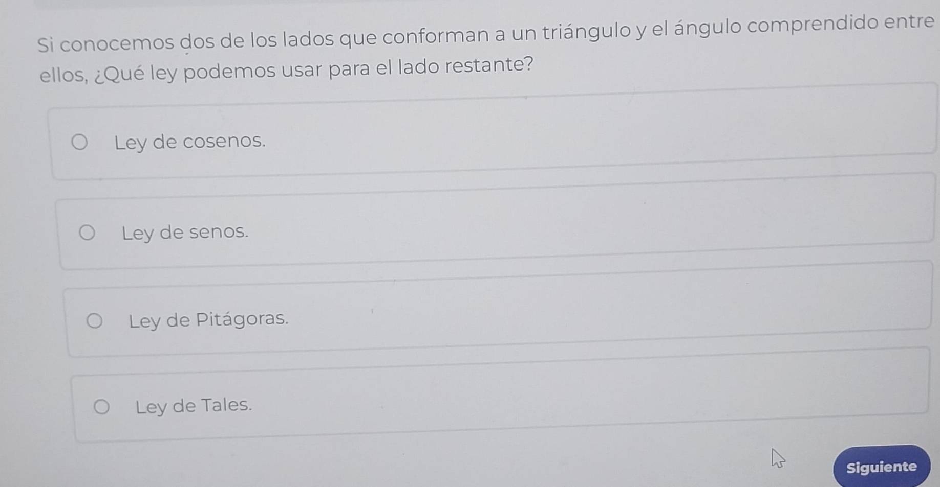 Si conocemos dos de los lados que conforman a un triángulo y el ángulo comprendido entre
ellos, ¿Qué ley podemos usar para el lado restante?
Ley de cosenos.
Ley de senos.
Ley de Pitágoras.
Ley de Tales.
Siguiente