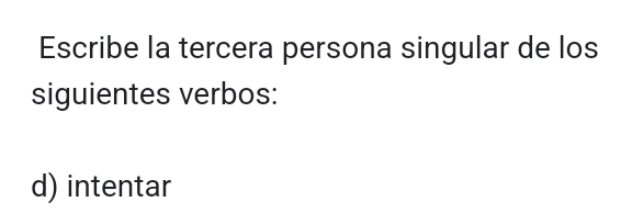 Escribe la tercera persona singular de los 
siguientes verbos: 
d) intentar