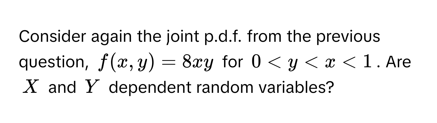 Consider again the joint p.d.f. from the previous question, $f(x,y) = 8xy$ for $0 < y < x < 1$. Are $X$ and $Y$ dependent random variables?