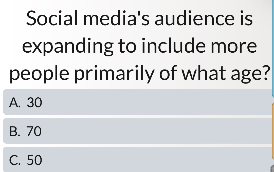 Social media's audience is
expanding to include more
people primarily of what age?
A. 30
B. 70
C. 50