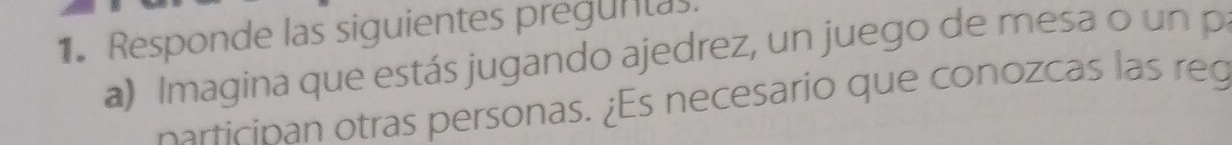 Responde las siguientes preguntas. 
a) Imagina que estás jugando ajedrez, un juego de mesa o un p 
participan otras personas. ¿Es necesario que conozcas las reg