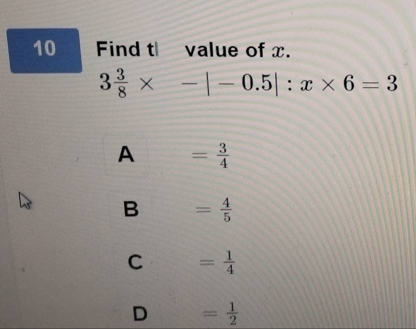 Find t value of x.
3 3/8 * -|-0.5|:x* 6=3
A = 3/4 
B = 4/5 
C = 1/4 
D = 1/2 