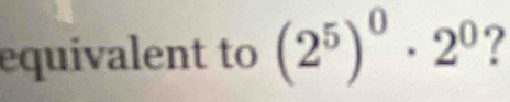 equivalent to (2^5)^0· 2^0 7