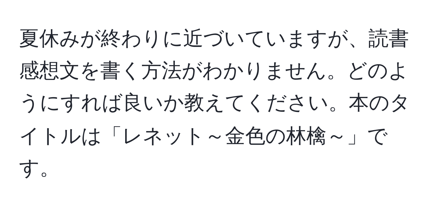 夏休みが終わりに近づいていますが、読書感想文を書く方法がわかりません。どのようにすれば良いか教えてください。本のタイトルは「レネット～金色の林檎～」です。