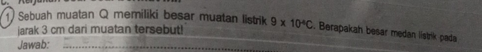 Sebuah muatan Q memiliki besar muatan listrik 9* 10^(-6)C. Berapakah besar medan lístrik pada 
jarak 3 cm dari muatan tersebut! 
Jawab: