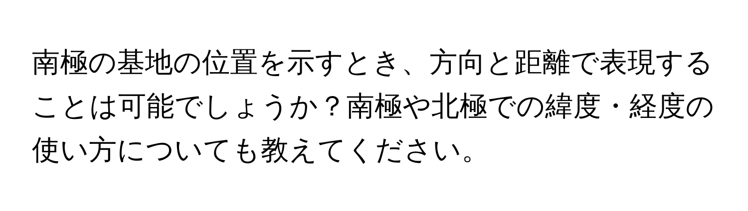 南極の基地の位置を示すとき、方向と距離で表現することは可能でしょうか？南極や北極での緯度・経度の使い方についても教えてください。