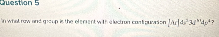 In what row and group is the element with electron configuration [Ar]4s^23d^(10)4p^4 ?