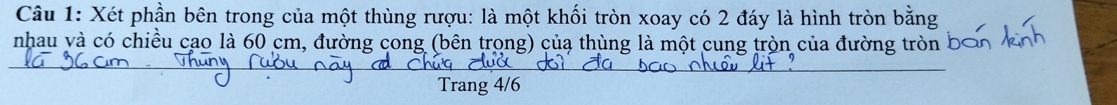 Xét phần bên trong của một thùng rượu: là một khối tròn xoay có 2 đáy là hình tròn bằng 
nhau và có chiều cạo là 60 cm, đường cong (bên trong) của thùng là một cung tròn của đường tròn 
Trang 4/6