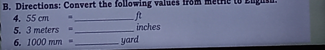 Directions: Convert the following values from metric to Englsh. 
4. 55cm= _ 
ft
5. 3 x ters= =_  inches
6. 1000mm= _ yard