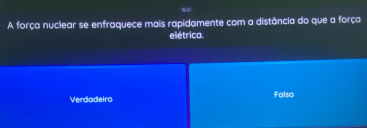 10/21
A força nuclear se enfraquece mais rapidamente com a distância do que a força
elétrica.
Verdadeiro Falso