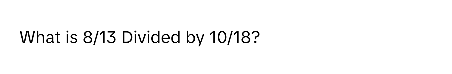 What is 8/13 Divided by 10/18?