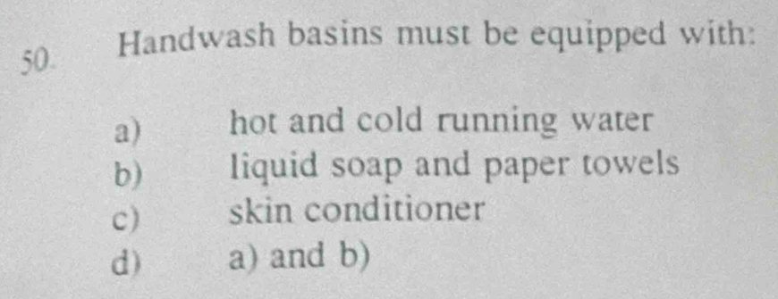 Handwash basins must be equipped with: 
a) hot and cold running water 
b liquid soap and paper towels 
c) skin conditioner 
d) a) and b)