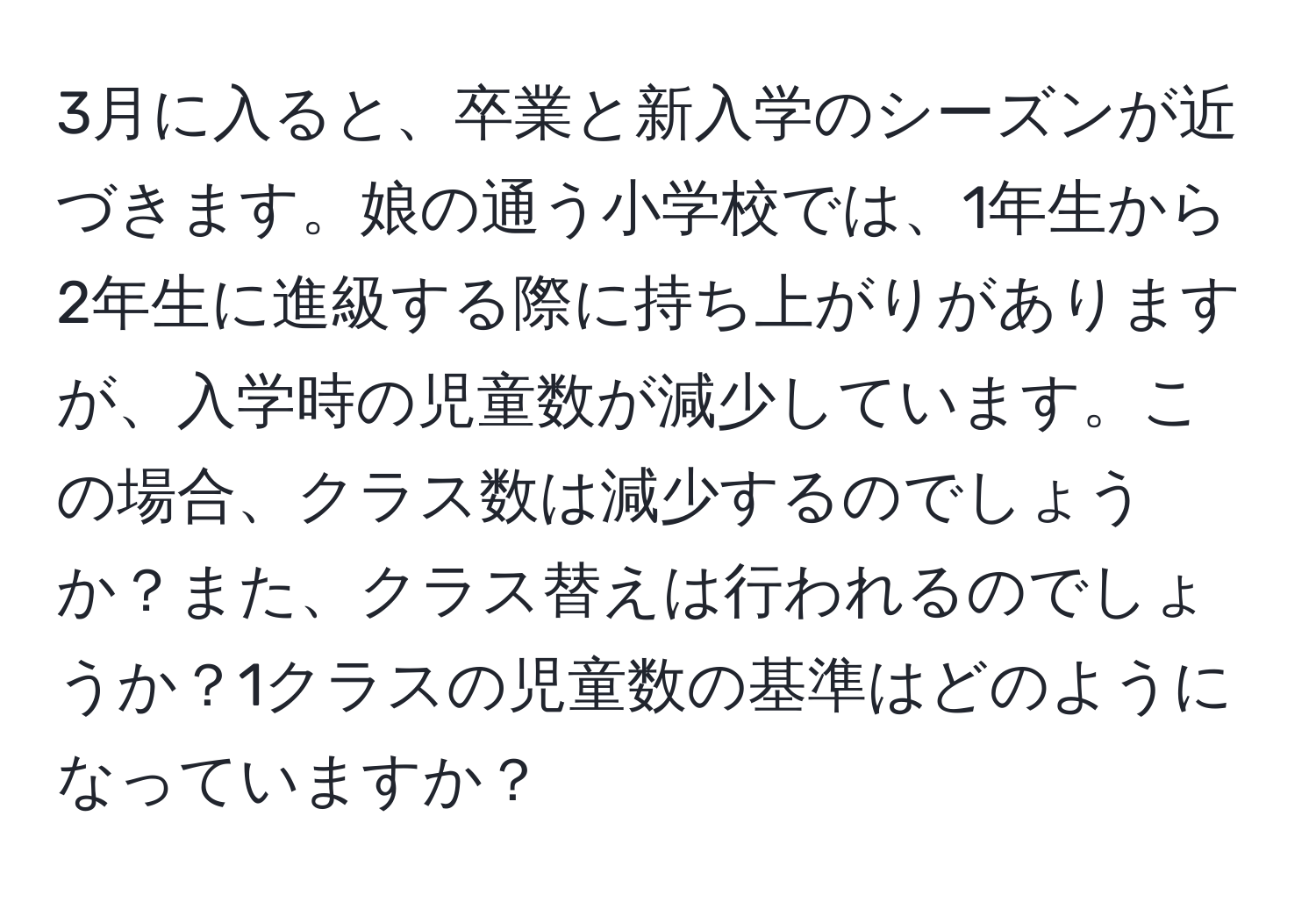 3月に入ると、卒業と新入学のシーズンが近づきます。娘の通う小学校では、1年生から2年生に進級する際に持ち上がりがありますが、入学時の児童数が減少しています。この場合、クラス数は減少するのでしょうか？また、クラス替えは行われるのでしょうか？1クラスの児童数の基準はどのようになっていますか？