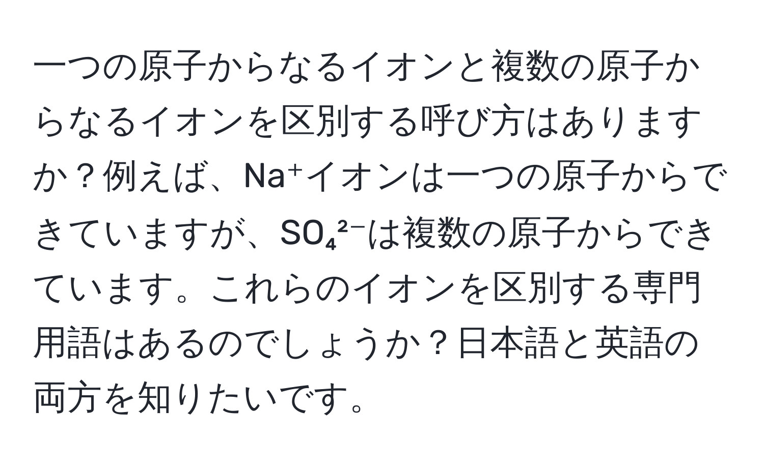 一つの原子からなるイオンと複数の原子からなるイオンを区別する呼び方はありますか？例えば、Na⁺イオンは一つの原子からできていますが、SO₄²⁻は複数の原子からできています。これらのイオンを区別する専門用語はあるのでしょうか？日本語と英語の両方を知りたいです。