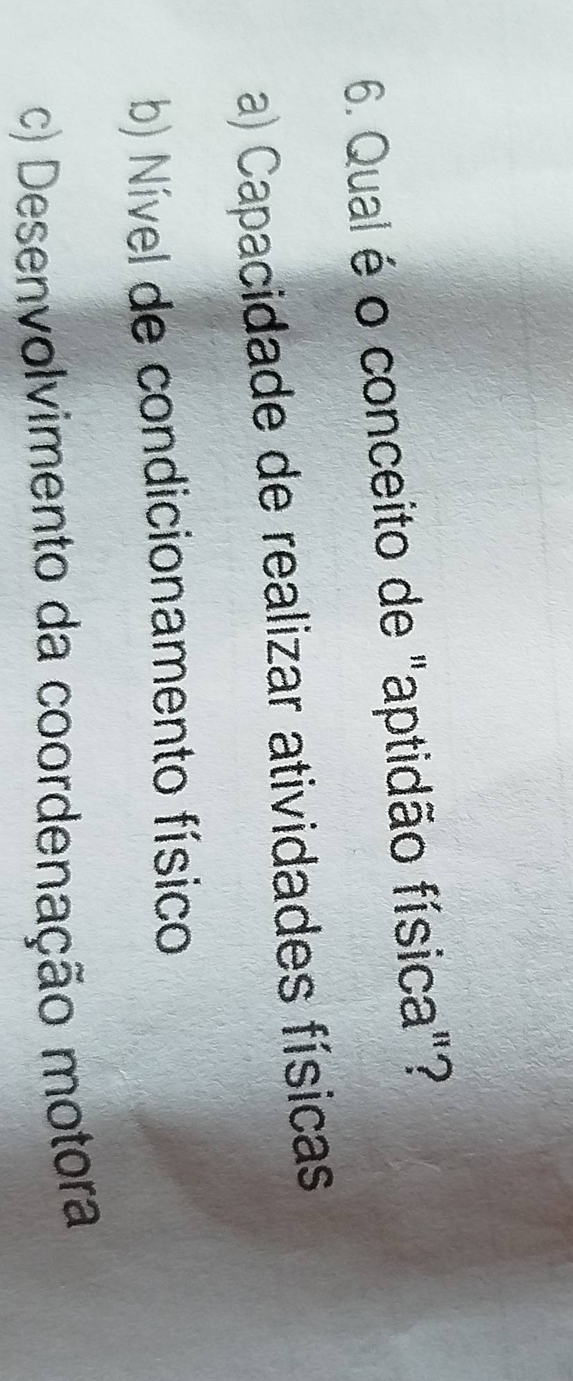 Qual é o conceito de "aptidão física"?
a) Capacidade de realizar atividades físicas
b) Nível de condicionamento físico
c) Desenvolvimento da coordenação motora