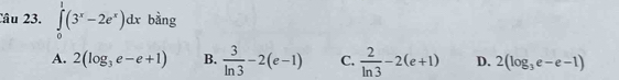 ∈tlimits _0^(1(3^x)-2e^x)dx bàng
A. 2(log _3e-e+1) B.  3/ln 3 -2(e-1) C.  2/ln 3 -2(e+1) D. 2(log _3e-e-1)