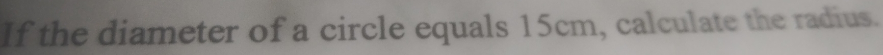 If the diameter of a circle equals 15cm, calculate the radius.