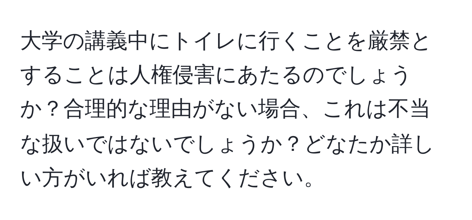 大学の講義中にトイレに行くことを厳禁とすることは人権侵害にあたるのでしょうか？合理的な理由がない場合、これは不当な扱いではないでしょうか？どなたか詳しい方がいれば教えてください。