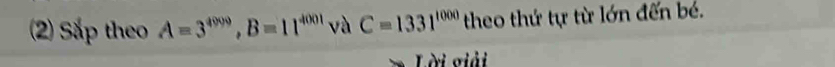 (2) Sắp theo A=3^(4009), B=11^(4001) và C=1331^(1000) theo thứ tự từ lớn đến bé. 
Lời giải