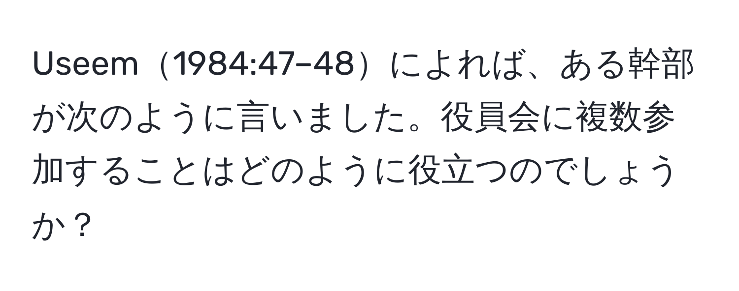 Useem1984:47–48によれば、ある幹部が次のように言いました。役員会に複数参加することはどのように役立つのでしょうか？