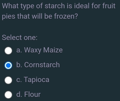 What type of starch is ideal for fruit
pies that will be frozen?
Select one:
a. Waxy Maize
b. Cornstarch
c. Tapioca
d. Flour