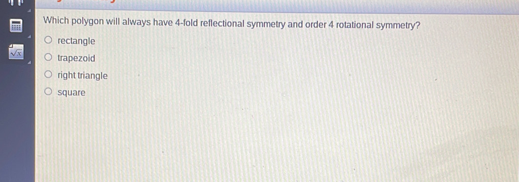 Which polygon will always have 4 -fold reflectional symmetry and order 4 rotational symmetry?
rectangle
trapezoid
right triangle
square