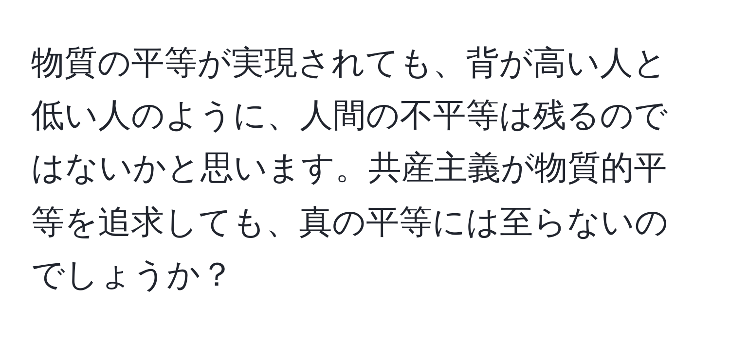 物質の平等が実現されても、背が高い人と低い人のように、人間の不平等は残るのではないかと思います。共産主義が物質的平等を追求しても、真の平等には至らないのでしょうか？