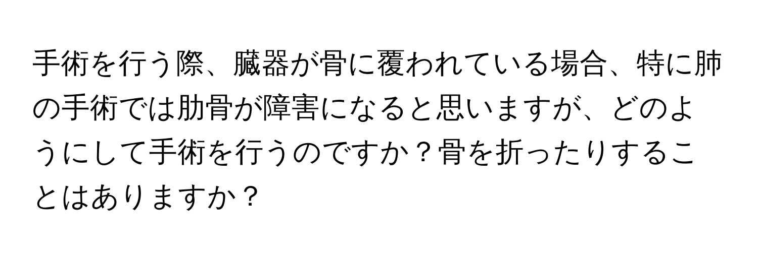 手術を行う際、臓器が骨に覆われている場合、特に肺の手術では肋骨が障害になると思いますが、どのようにして手術を行うのですか？骨を折ったりすることはありますか？